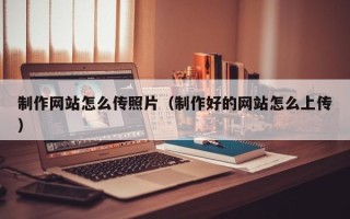 金昌制作网站怎么传照片（制作好的网站怎么上传）