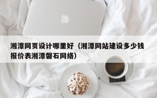 金昌湘潭网页设计哪里好（湘潭网站建设多少钱 报价表湘潭磐石网络）