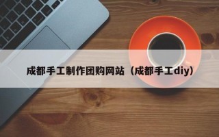 金昌成都手工制作团购网站（成都手工diy）