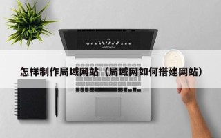 金昌怎样制作局域网站（局域网如何搭建网站）