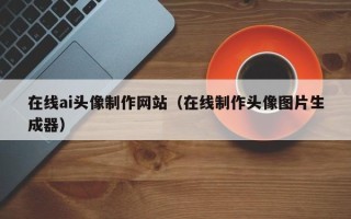 金昌在线ai头像制作网站（在线制作头像图片生成器）