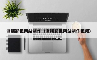 金昌老猪影视网站制作（老猪影视网站制作视频）