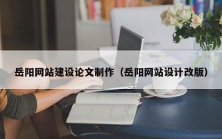 金昌岳阳网站建设论文制作（岳阳网站设计改版）