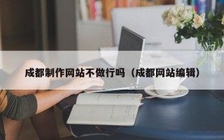 金昌成都制作网站不做行吗（成都网站编辑）