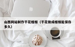金昌山西网站制作干花相框（干花做成相框能保存多久）