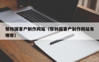 金昌帮韩国客户制作网站（帮韩国客户制作网站有哪些）